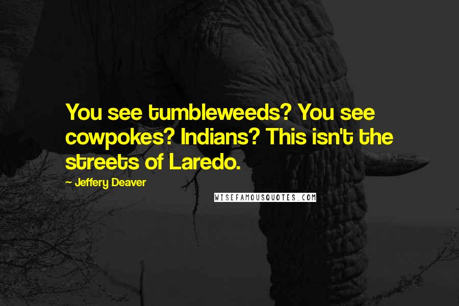 Jeffery Deaver Quotes: You see tumbleweeds? You see cowpokes? Indians? This isn't the streets of Laredo.