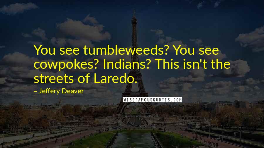 Jeffery Deaver Quotes: You see tumbleweeds? You see cowpokes? Indians? This isn't the streets of Laredo.