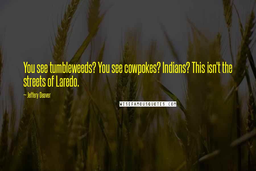 Jeffery Deaver Quotes: You see tumbleweeds? You see cowpokes? Indians? This isn't the streets of Laredo.