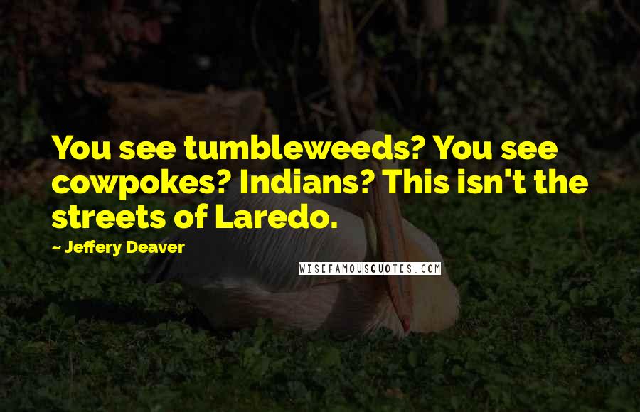 Jeffery Deaver Quotes: You see tumbleweeds? You see cowpokes? Indians? This isn't the streets of Laredo.