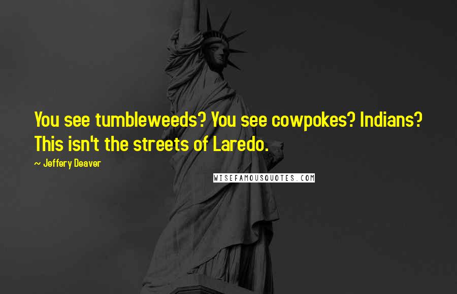 Jeffery Deaver Quotes: You see tumbleweeds? You see cowpokes? Indians? This isn't the streets of Laredo.