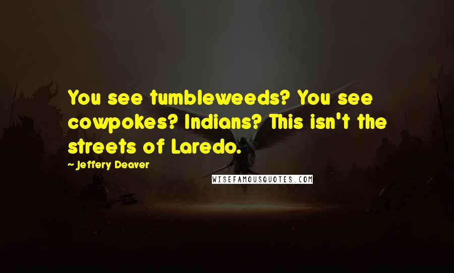 Jeffery Deaver Quotes: You see tumbleweeds? You see cowpokes? Indians? This isn't the streets of Laredo.