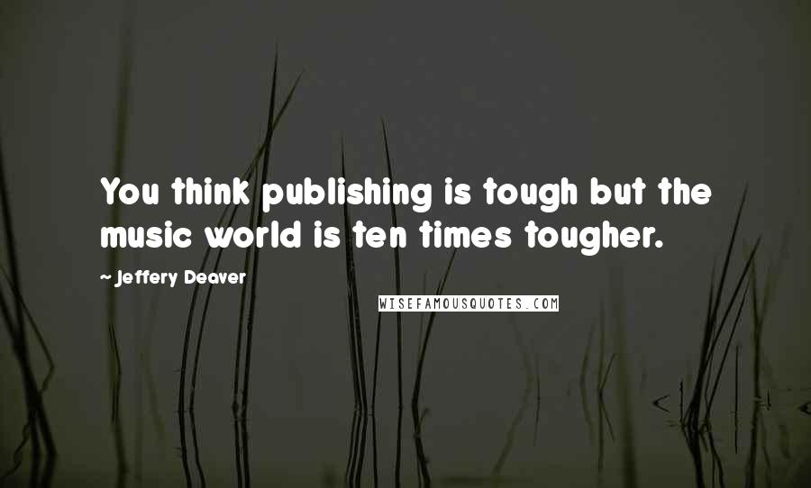 Jeffery Deaver Quotes: You think publishing is tough but the music world is ten times tougher.