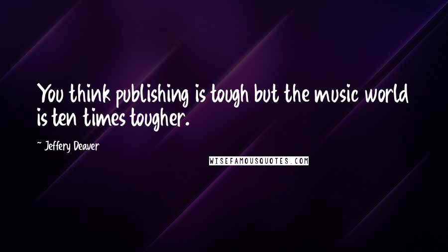 Jeffery Deaver Quotes: You think publishing is tough but the music world is ten times tougher.