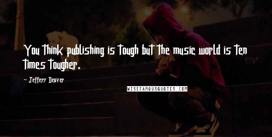 Jeffery Deaver Quotes: You think publishing is tough but the music world is ten times tougher.