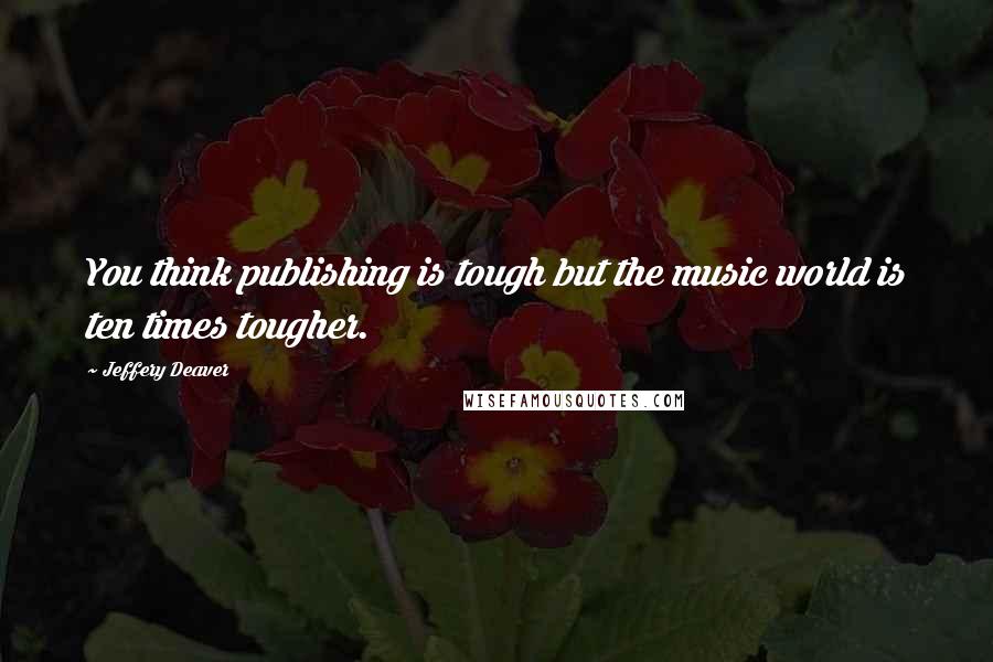 Jeffery Deaver Quotes: You think publishing is tough but the music world is ten times tougher.
