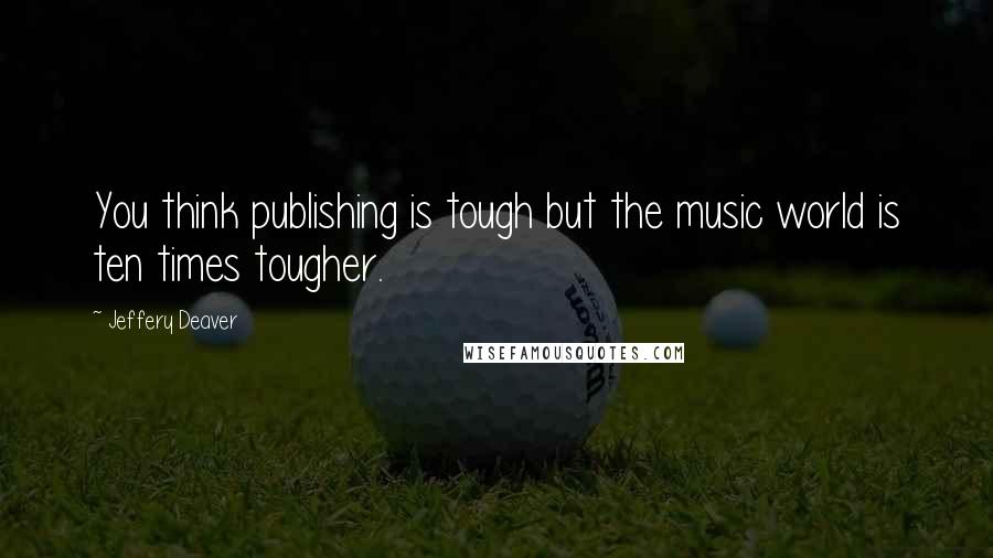 Jeffery Deaver Quotes: You think publishing is tough but the music world is ten times tougher.