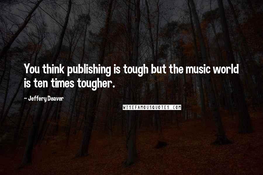 Jeffery Deaver Quotes: You think publishing is tough but the music world is ten times tougher.