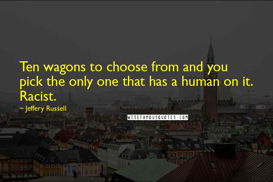 Jeffery Russell Quotes: Ten wagons to choose from and you pick the only one that has a human on it. Racist.