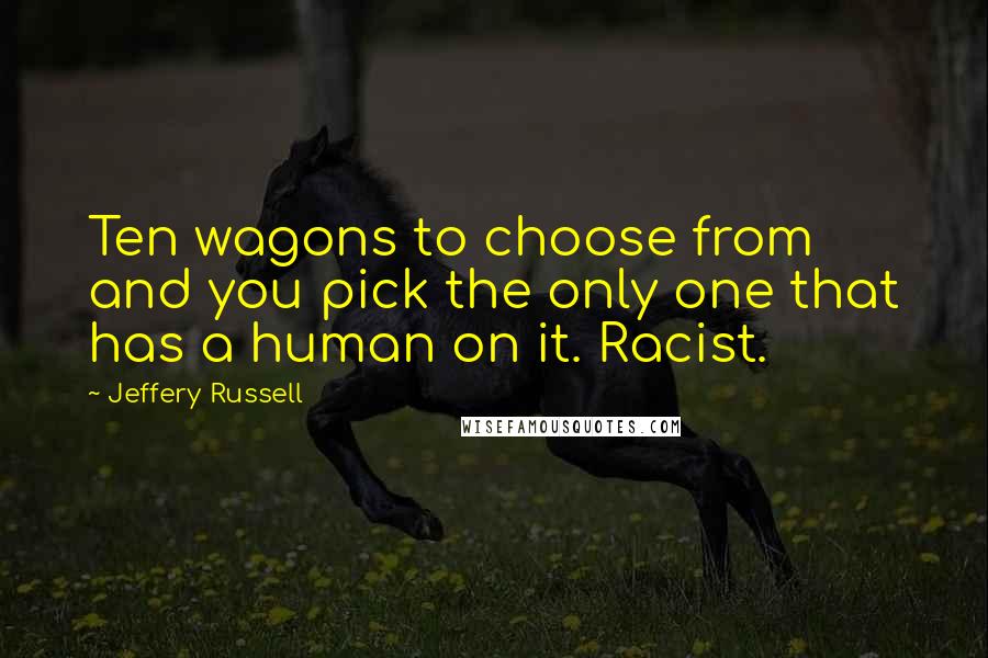 Jeffery Russell Quotes: Ten wagons to choose from and you pick the only one that has a human on it. Racist.