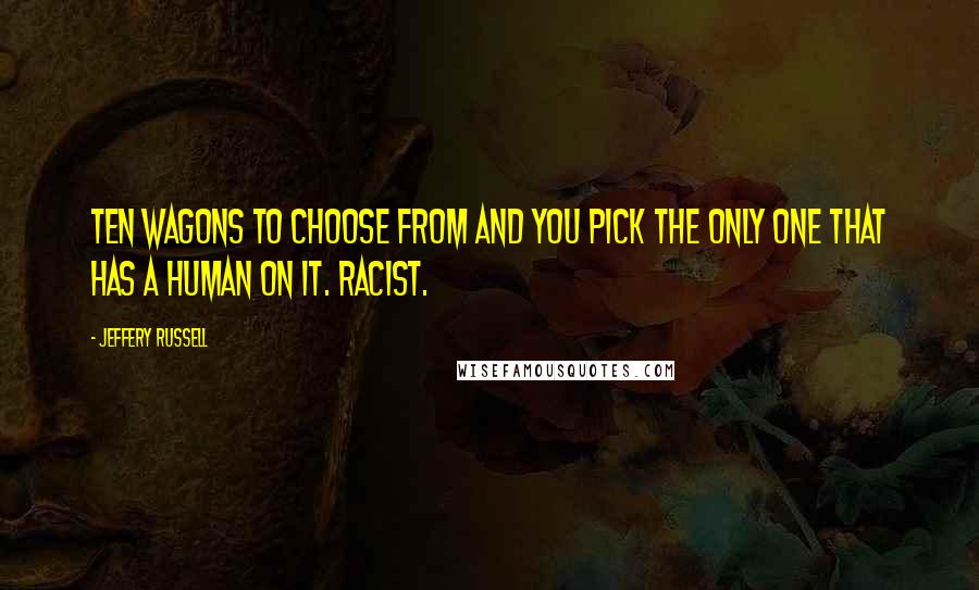 Jeffery Russell Quotes: Ten wagons to choose from and you pick the only one that has a human on it. Racist.