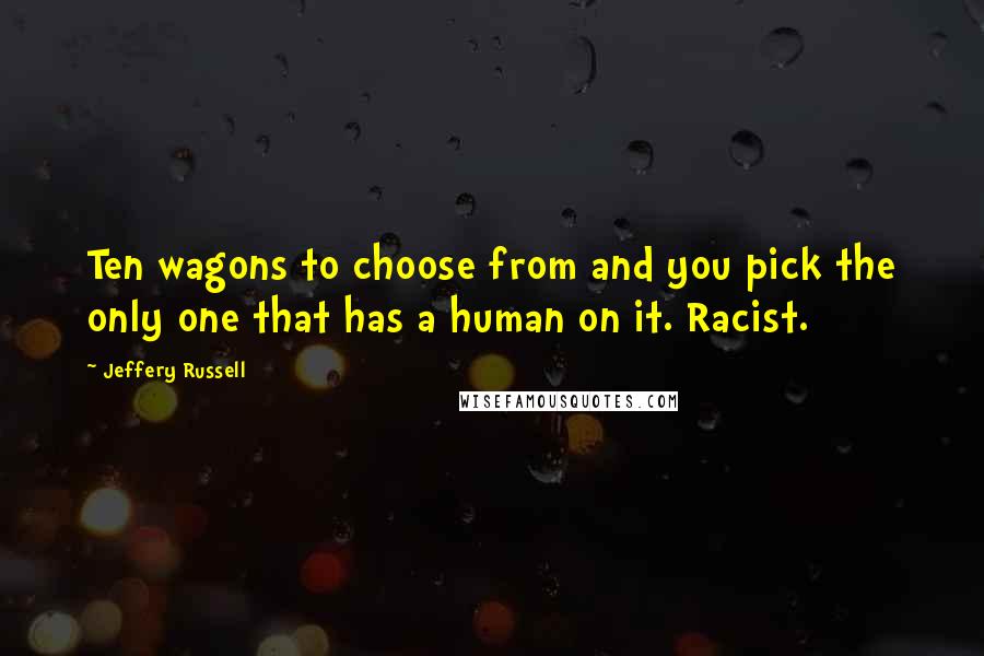 Jeffery Russell Quotes: Ten wagons to choose from and you pick the only one that has a human on it. Racist.