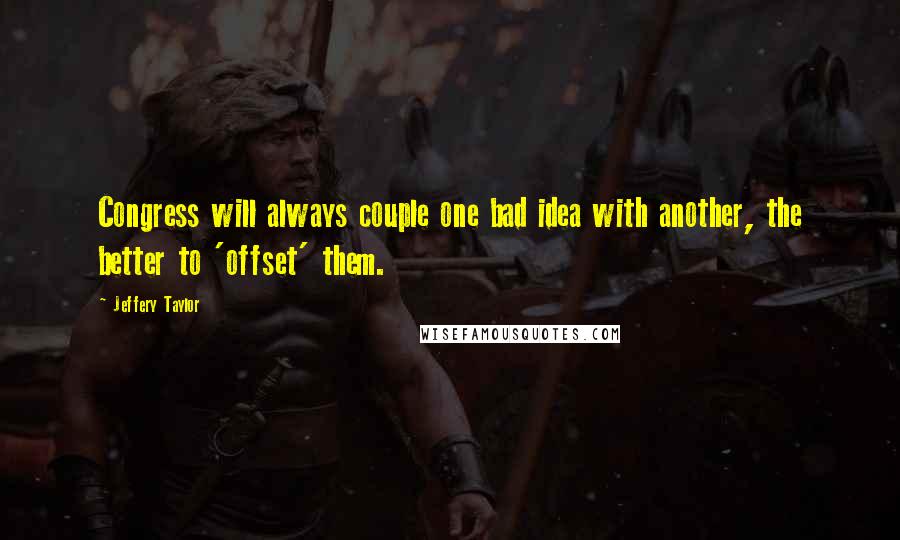 Jeffery Taylor Quotes: Congress will always couple one bad idea with another, the better to 'offset' them.