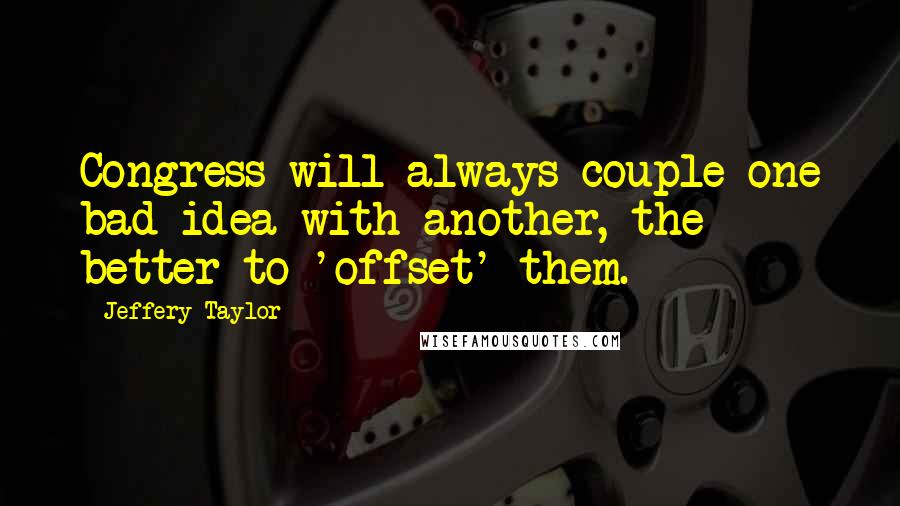 Jeffery Taylor Quotes: Congress will always couple one bad idea with another, the better to 'offset' them.