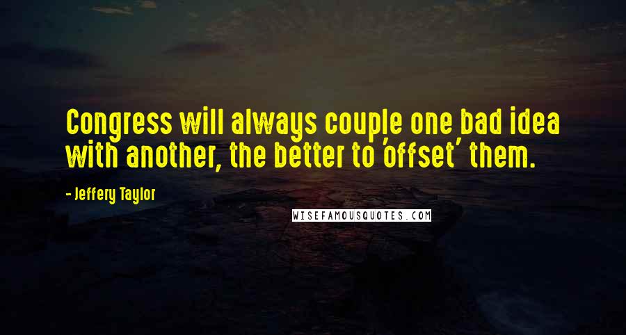 Jeffery Taylor Quotes: Congress will always couple one bad idea with another, the better to 'offset' them.