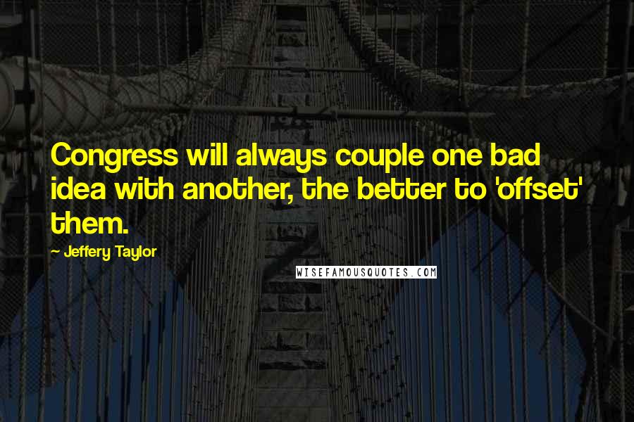 Jeffery Taylor Quotes: Congress will always couple one bad idea with another, the better to 'offset' them.