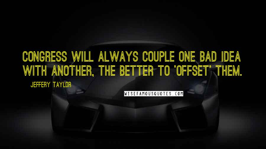 Jeffery Taylor Quotes: Congress will always couple one bad idea with another, the better to 'offset' them.