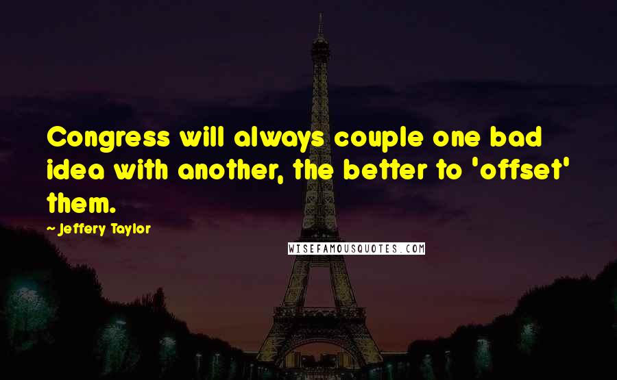 Jeffery Taylor Quotes: Congress will always couple one bad idea with another, the better to 'offset' them.