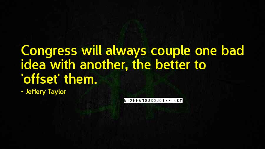 Jeffery Taylor Quotes: Congress will always couple one bad idea with another, the better to 'offset' them.