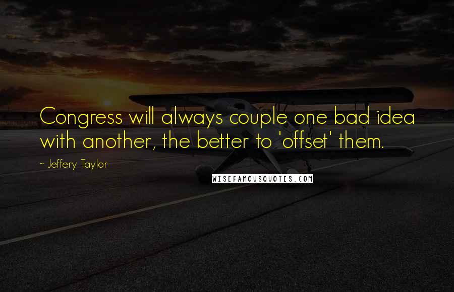 Jeffery Taylor Quotes: Congress will always couple one bad idea with another, the better to 'offset' them.