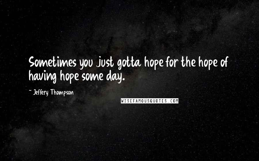 Jeffery Thompson Quotes: Sometimes you just gotta hope for the hope of having hope some day.