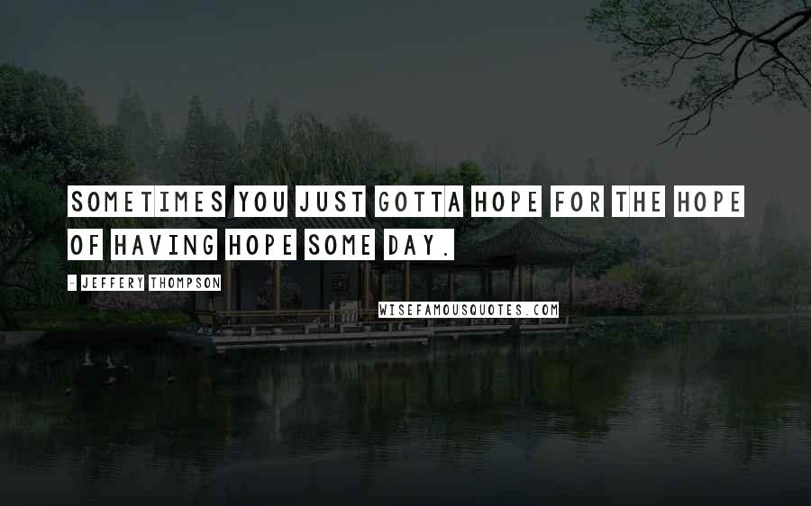 Jeffery Thompson Quotes: Sometimes you just gotta hope for the hope of having hope some day.