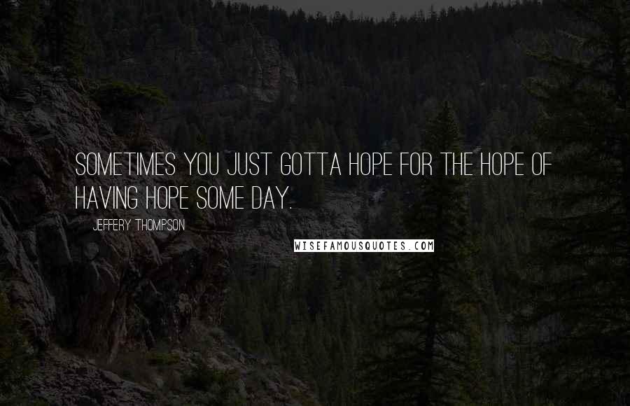 Jeffery Thompson Quotes: Sometimes you just gotta hope for the hope of having hope some day.