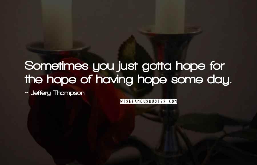Jeffery Thompson Quotes: Sometimes you just gotta hope for the hope of having hope some day.