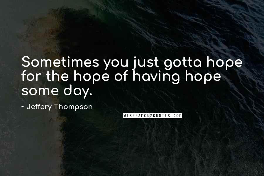 Jeffery Thompson Quotes: Sometimes you just gotta hope for the hope of having hope some day.