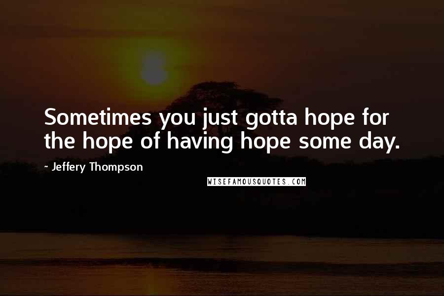 Jeffery Thompson Quotes: Sometimes you just gotta hope for the hope of having hope some day.