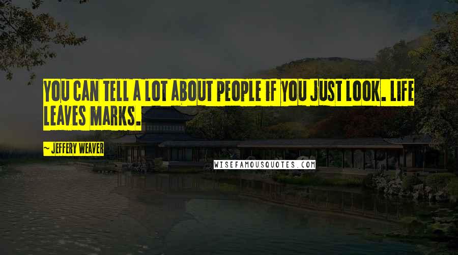 Jeffery Weaver Quotes: You can tell a lot about people if you just look. Life leaves marks.
