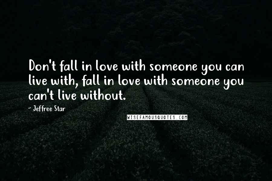 Jeffree Star Quotes: Don't fall in love with someone you can live with, fall in love with someone you can't live without.