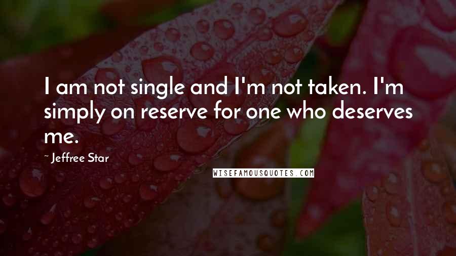 Jeffree Star Quotes: I am not single and I'm not taken. I'm simply on reserve for one who deserves me.