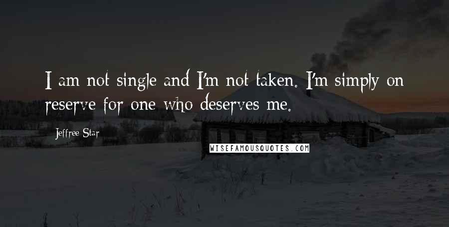 Jeffree Star Quotes: I am not single and I'm not taken. I'm simply on reserve for one who deserves me.