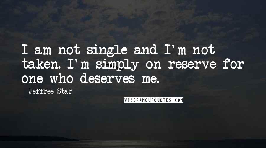 Jeffree Star Quotes: I am not single and I'm not taken. I'm simply on reserve for one who deserves me.