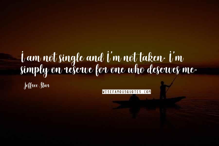 Jeffree Star Quotes: I am not single and I'm not taken. I'm simply on reserve for one who deserves me.