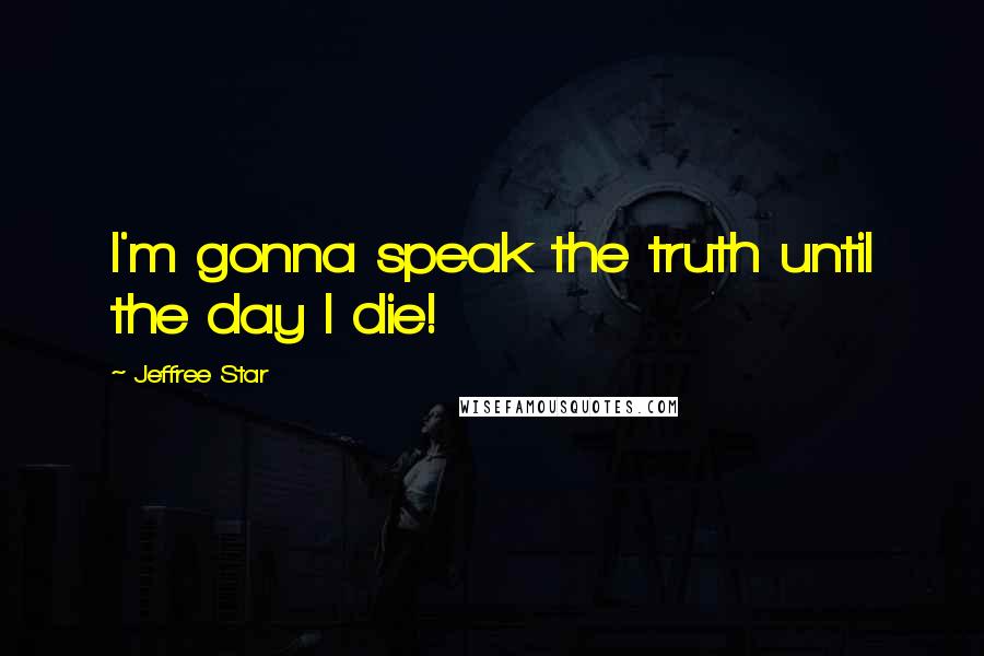 Jeffree Star Quotes: I'm gonna speak the truth until the day I die!