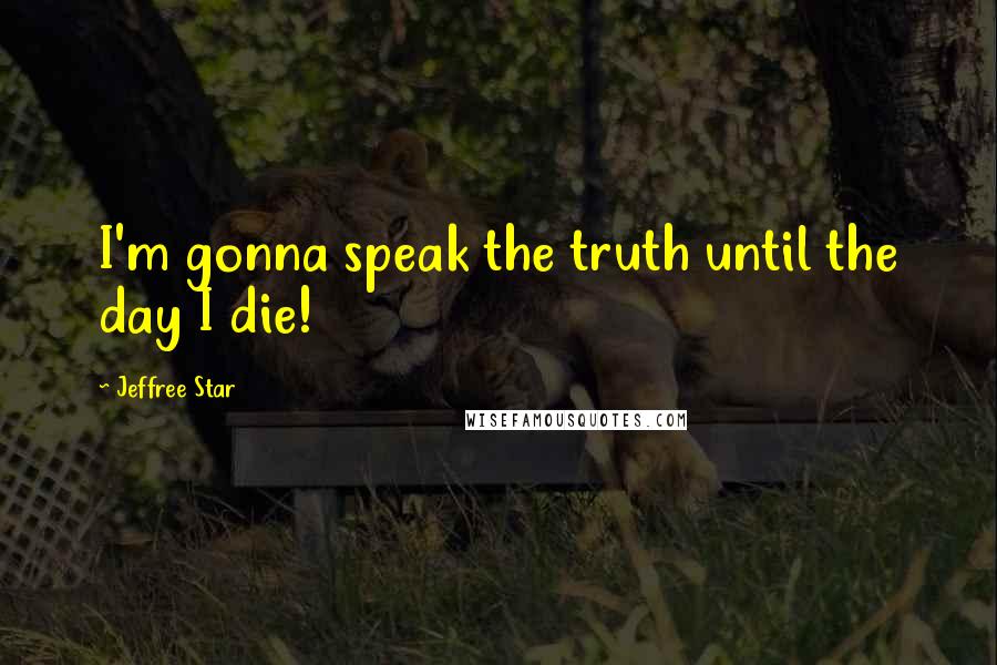 Jeffree Star Quotes: I'm gonna speak the truth until the day I die!