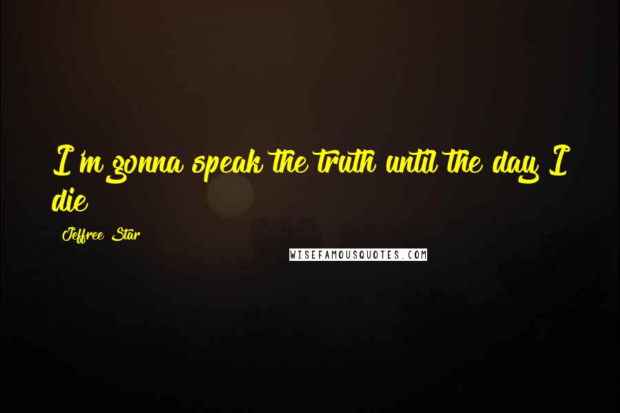 Jeffree Star Quotes: I'm gonna speak the truth until the day I die!