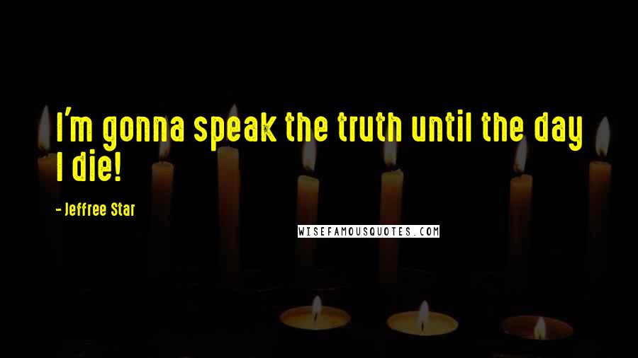 Jeffree Star Quotes: I'm gonna speak the truth until the day I die!
