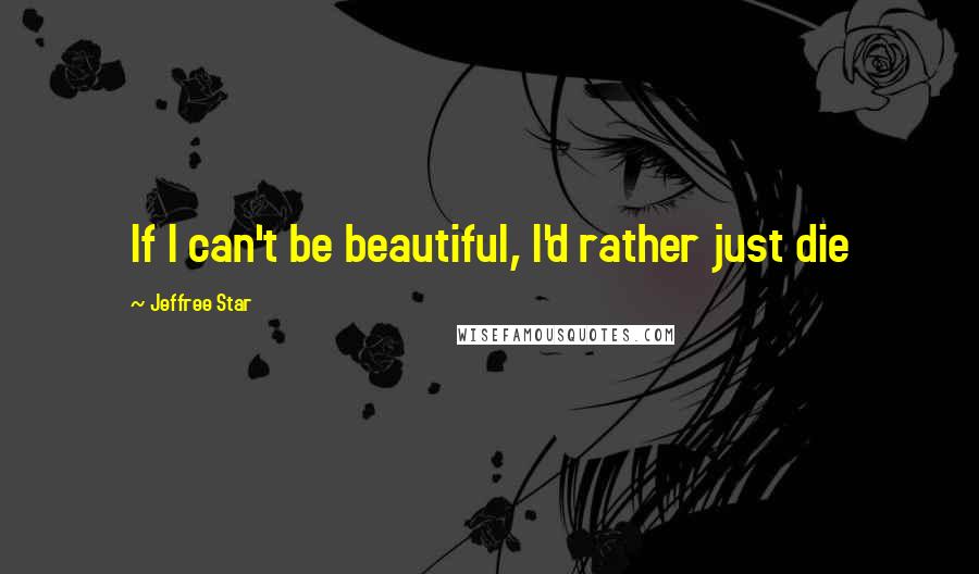 Jeffree Star Quotes: If I can't be beautiful, I'd rather just die