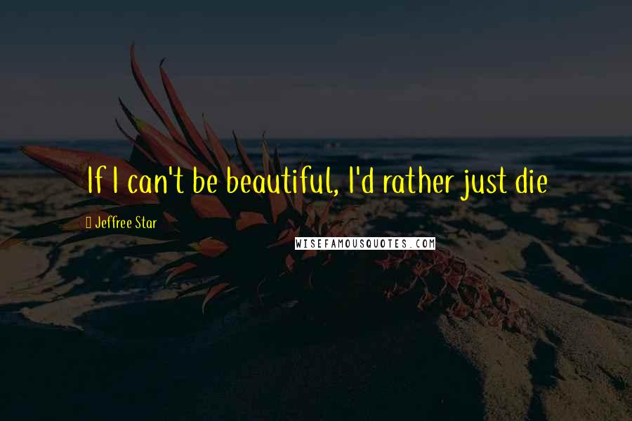 Jeffree Star Quotes: If I can't be beautiful, I'd rather just die