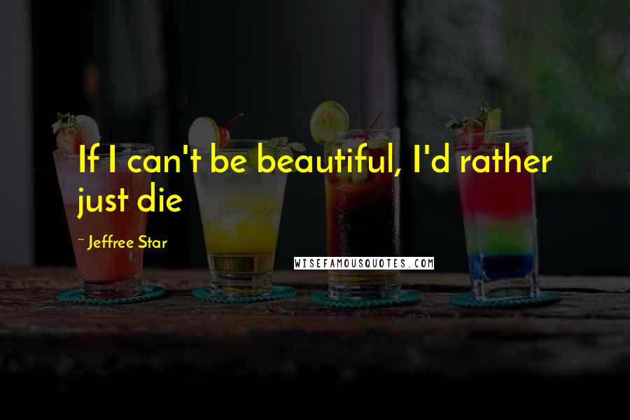 Jeffree Star Quotes: If I can't be beautiful, I'd rather just die