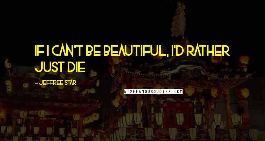 Jeffree Star Quotes: If I can't be beautiful, I'd rather just die