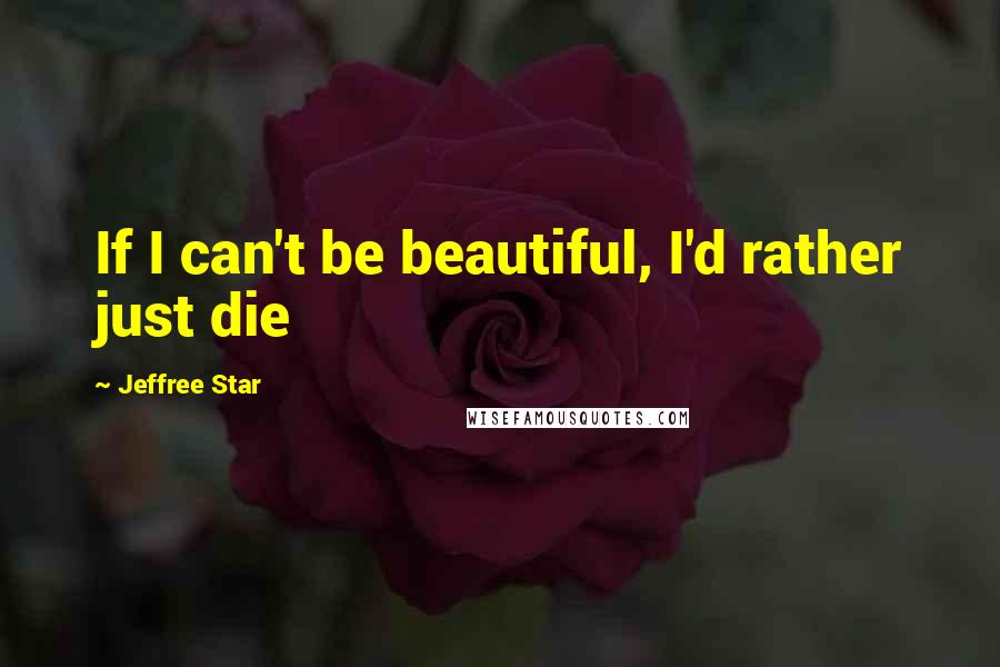 Jeffree Star Quotes: If I can't be beautiful, I'd rather just die