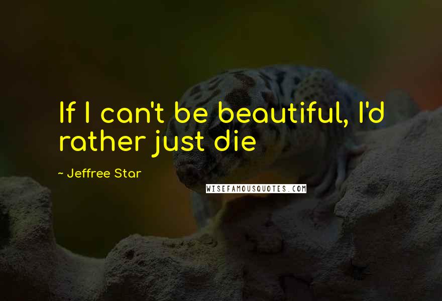 Jeffree Star Quotes: If I can't be beautiful, I'd rather just die