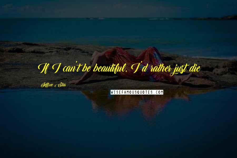 Jeffree Star Quotes: If I can't be beautiful, I'd rather just die