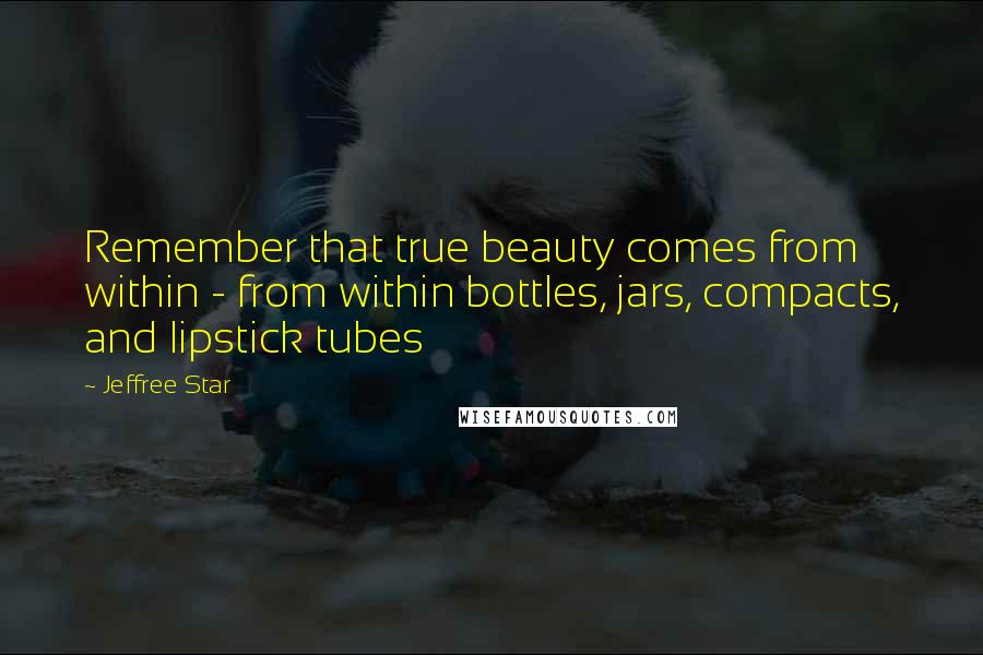 Jeffree Star Quotes: Remember that true beauty comes from within - from within bottles, jars, compacts, and lipstick tubes