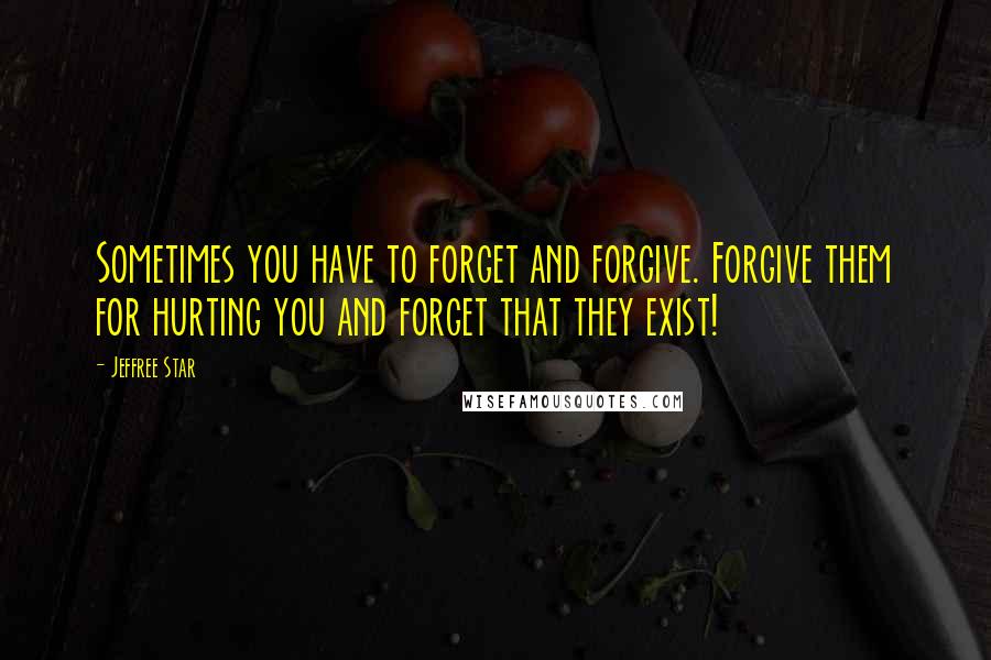 Jeffree Star Quotes: Sometimes you have to forget and forgive. Forgive them for hurting you and forget that they exist!