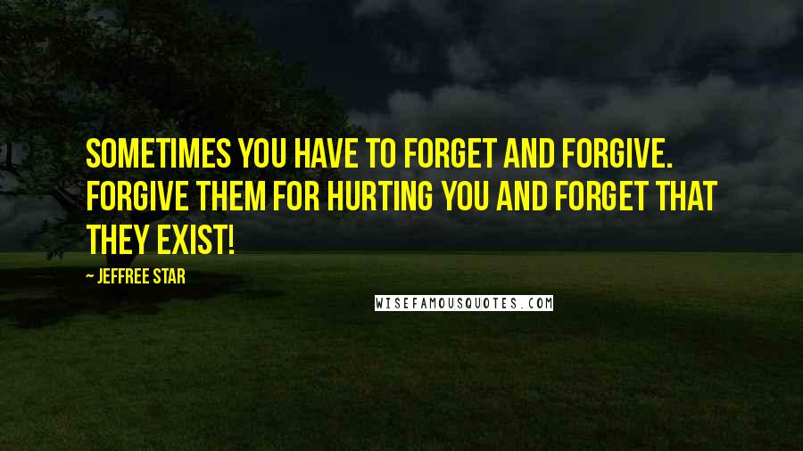 Jeffree Star Quotes: Sometimes you have to forget and forgive. Forgive them for hurting you and forget that they exist!